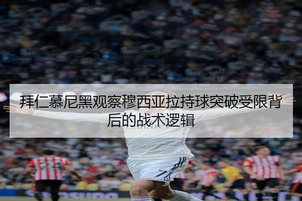 拜仁慕尼黑观察穆西亚拉持球突破受限背后的战术逻辑