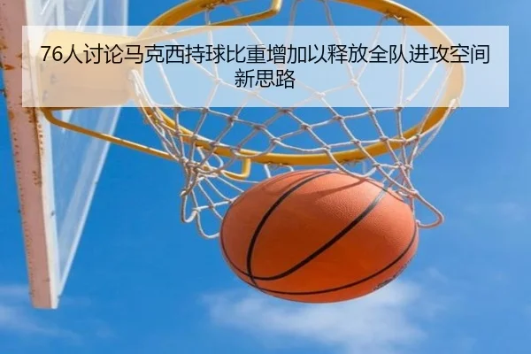 76人讨论马克西持球比重增加以释放全队进攻空间新思路