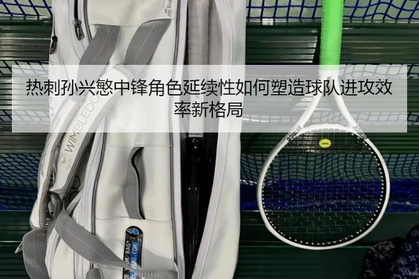 热刺孙兴慜中锋角色延续性如何塑造球队进攻效率新格局