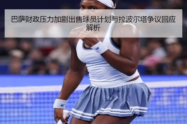 巴萨财政压力加剧出售球员计划与拉波尔塔争议回应解析