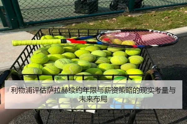 利物浦评估萨拉赫续约年限与薪资策略的现实考量与未来布局