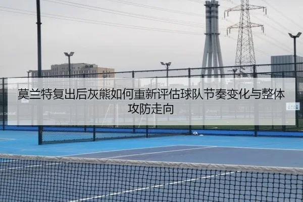 莫兰特复出后灰熊如何重新评估球队节奏变化与整体攻防走向