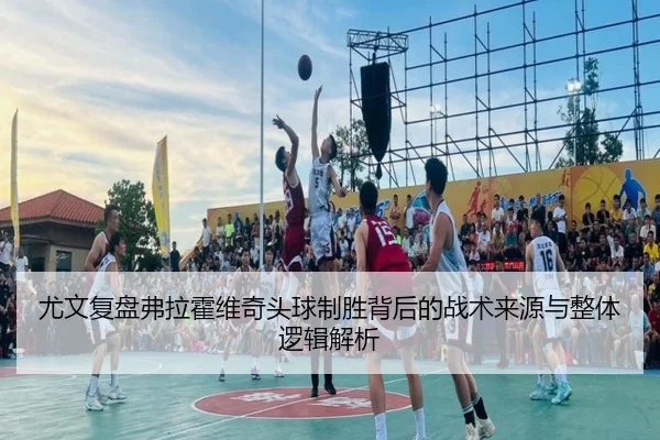 尤文复盘弗拉霍维奇头球制胜背后的战术来源与整体逻辑解析