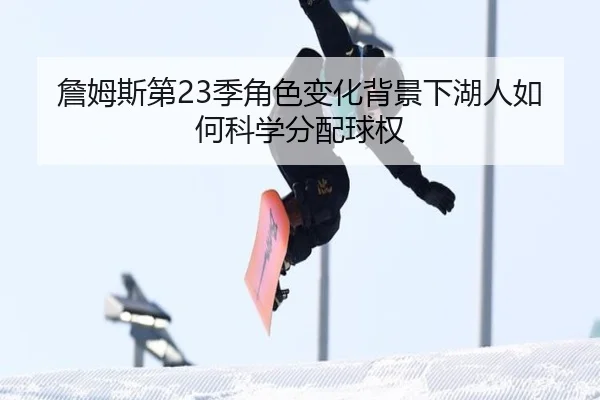 詹姆斯第23季角色变化背景下湖人如何科学分配球权