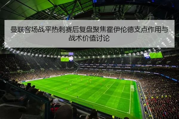 曼联客场战平热刺赛后复盘聚焦霍伊伦德支点作用与战术价值讨论