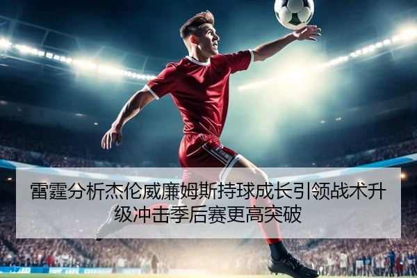 雷霆分析杰伦威廉姆斯持球成长引领战术升级冲击季后赛更高突破