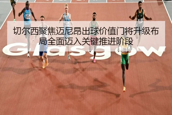 切尔西聚焦迈尼昂出球价值门将升级布局全面迈入关键推进阶段